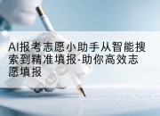 AI报考志愿小助手从智能搜索到精准填报-助你高效志愿填报