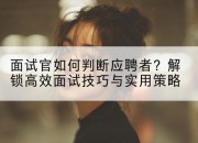 面试官如何判断应聘者？解锁高效面试技巧与实用策略