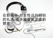 在职场中-对女性这份特别的礼遇-或许藏着最温暖的赞誉