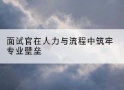 面试官在人力与流程中筑牢专业壁垒