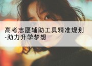 高考志愿辅助工具精准规划-助力升学梦想