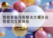 智能客服问答解决方案开启智能交互新体验