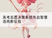 高考志愿决策系统开启智慧选岗新征程