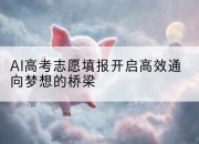 AI高考志愿填报开启高效通向梦想的桥梁