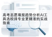 高考志愿填报趋势分析AI工具选校择专业更精准的实战指南