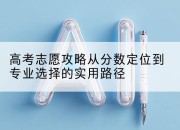 高考志愿攻略从分数定位到专业选择的实用路径