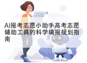 AI报考志愿小助手高考志愿辅助工具的科学填报规划指南