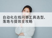 自动化在线问答工具选型、落地与提效全攻略