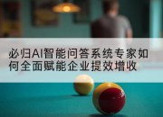必归AI智能问答系统专家如何全面赋能企业提效增收