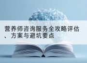 营养师咨询服务全攻略评估、方案与避坑要点