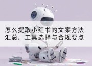 怎么提取小红书的文案方法汇总、工具选择与合规要点