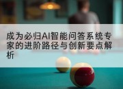 成为必归AI智能问答系统专家的进阶路径与创新要点解析