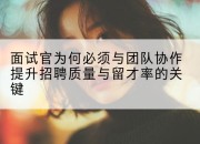 面试官为何必须与团队协作提升招聘质量与留才率的关键