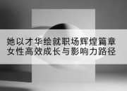 她以才华绘就职场辉煌篇章女性高效成长与影响力路径