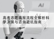 高考志愿填报流程全解析科学决策与咨询避坑指南