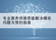 专业营养师推荐能解决哪些问题与预约指南