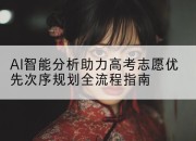 AI智能分析助力高考志愿优先次序规划全流程指南
