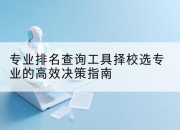 专业排名查询工具择校选专业的高效决策指南