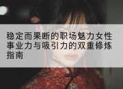 稳定而果断的职场魅力女性事业力与吸引力的双重修炼指南