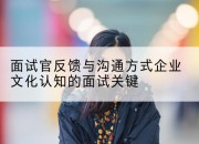 面试官反馈与沟通方式企业文化认知的面试关键