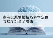 高考志愿填报技巧科学定位与梯度组合全攻略