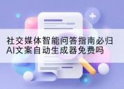 社交媒体智能问答指南必归AI文案自动生成器免费吗