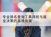 专业排名查询工具择校与就业决策的高效指南