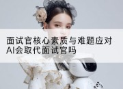面试官核心素质与难题应对AI会取代面试官吗