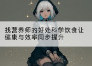 找营养师的好处科学饮食让健康与效率同步提升