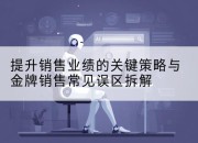 提升销售业绩的关键策略与金牌销售常见误区拆解