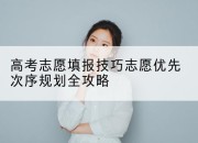 高考志愿填报技巧志愿优先次序规划全攻略