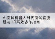 AI面试机器人时代面试官流程与HR高效协作指南