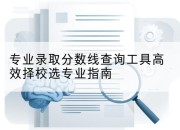 专业录取分数线查询工具高效择校选专业指南